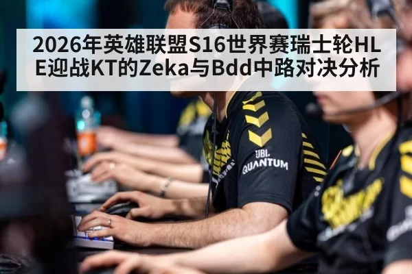 2026年英雄联盟S16世界赛瑞士轮HLE迎战KT的Zeka与Bdd中路对决分析